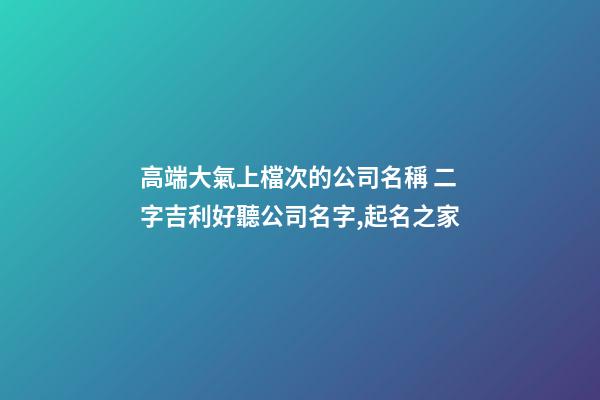 高端大氣上檔次的公司名稱 二字吉利好聽公司名字,起名之家-第1張-公司起名-玄機派